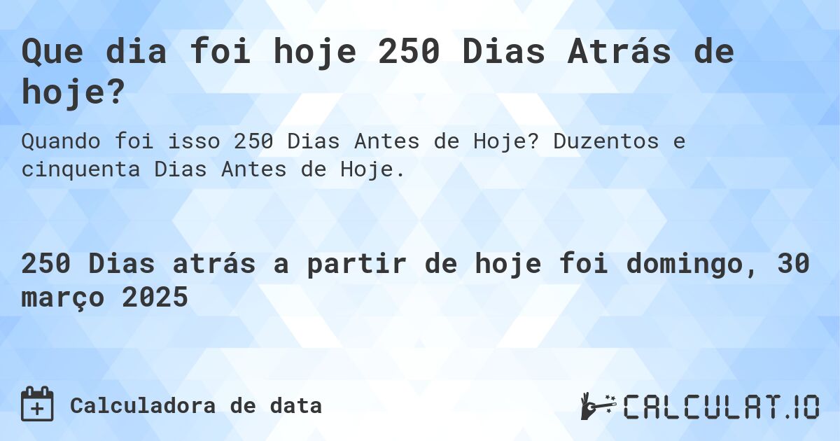 Que dia foi hoje 250 Dias Atrás de hoje?. Duzentos e cinquenta Dias Antes de Hoje.