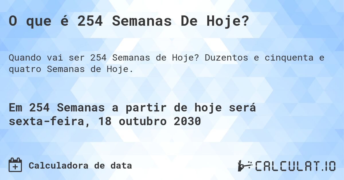 O que é 254 Semanas De Hoje?. Duzentos e cinquenta e quatro Semanas de Hoje.