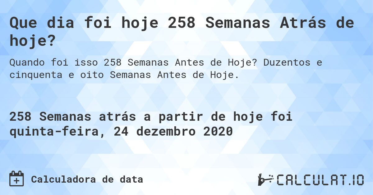 Que dia foi hoje 258 Semanas Atrás de hoje?. Duzentos e cinquenta e oito Semanas Antes de Hoje.