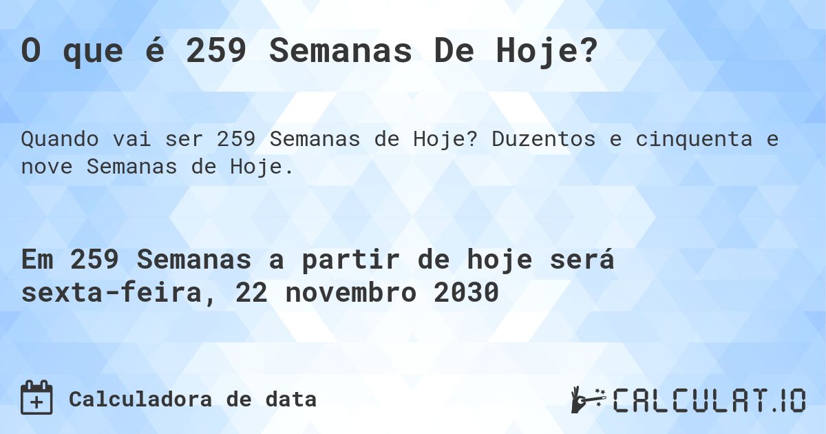 O que é 259 Semanas De Hoje?. Duzentos e cinquenta e nove Semanas de Hoje.