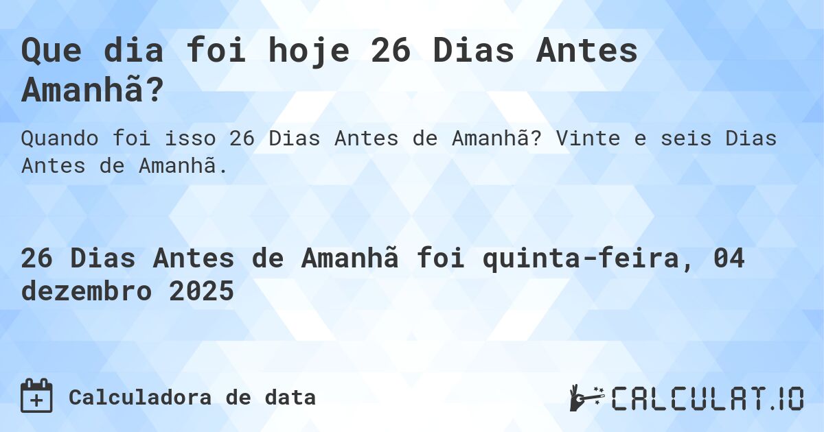 Que dia foi hoje 26 Dias Antes Amanhã?. Vinte e seis Dias Antes de Amanhã.