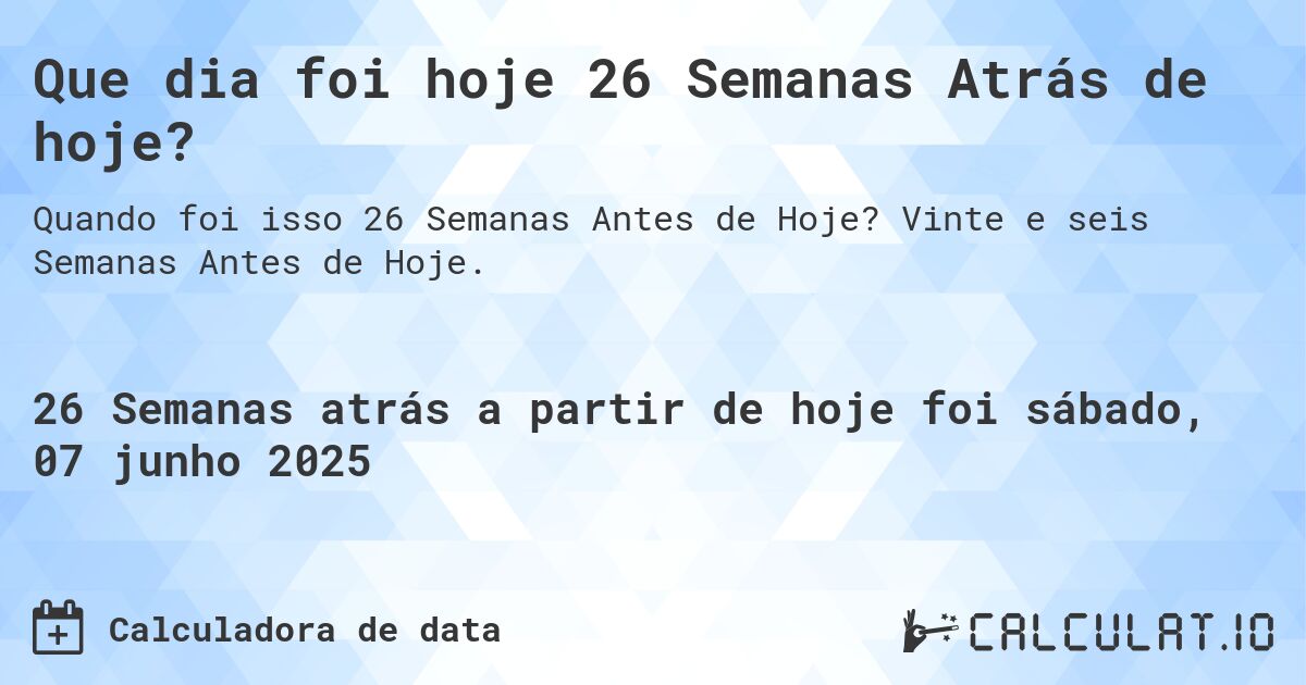 Que dia foi hoje 26 Semanas Atrás de hoje?. Vinte e seis Semanas Antes de Hoje.