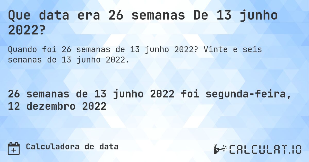 Que data era 26 semanas De 13 junho 2022?. Vinte e seis semanas de 13 junho 2022.
