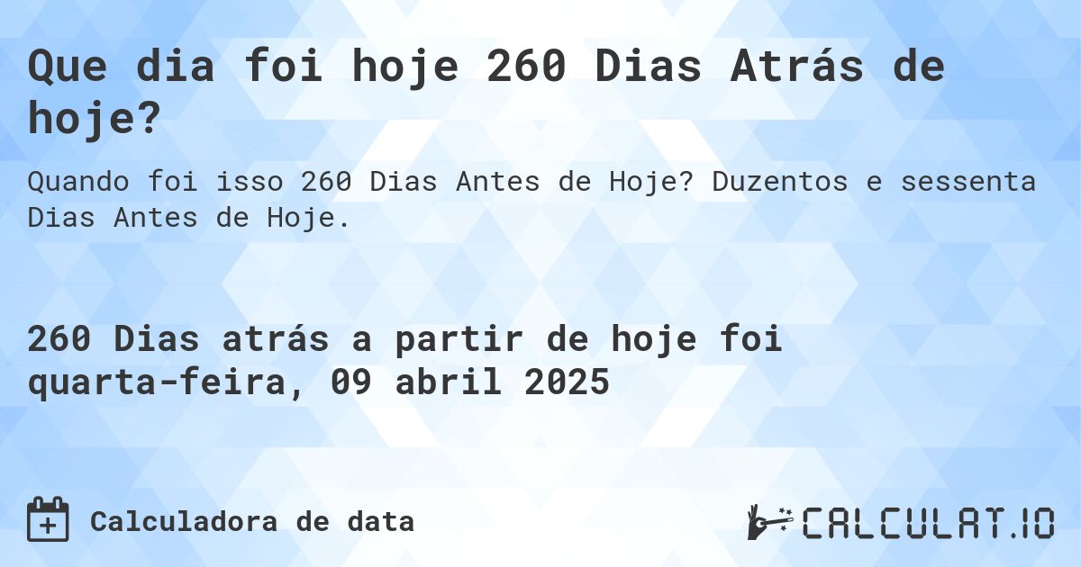 Que dia foi hoje 260 Dias Atrás de hoje?. Duzentos e sessenta Dias Antes de Hoje.
