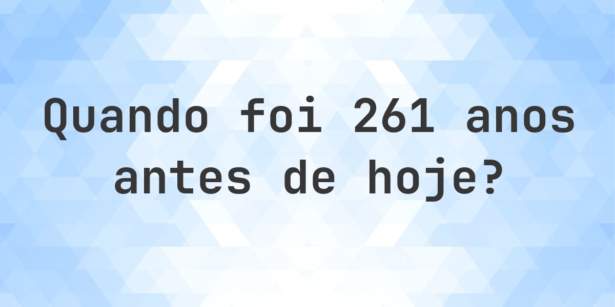 Que data era 261 anos atrás? - Calculatio