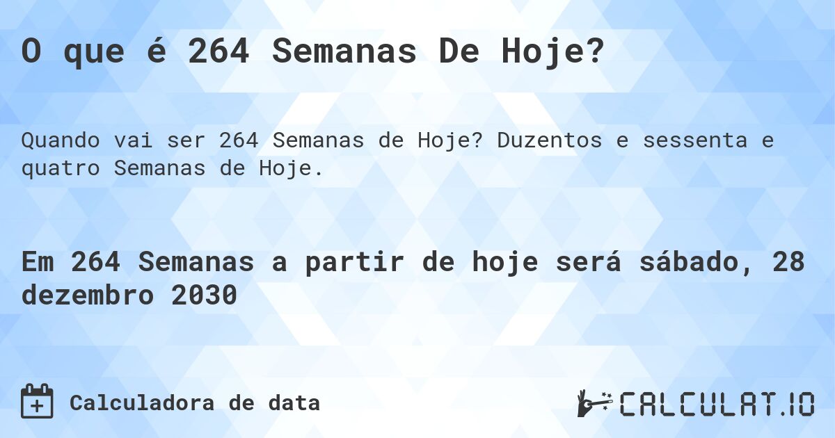 O que é 264 Semanas De Hoje?. Duzentos e sessenta e quatro Semanas de Hoje.