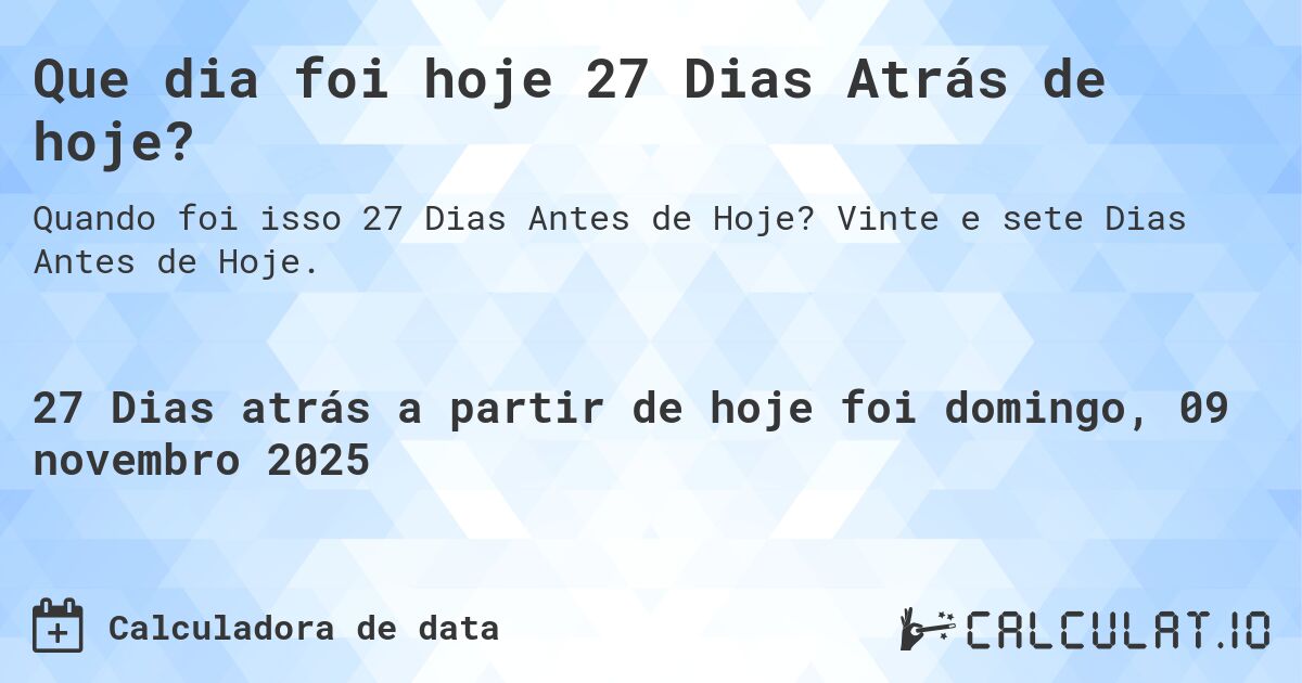 Que dia foi hoje 27 Dias Atrás de hoje?. Vinte e sete Dias Antes de Hoje.