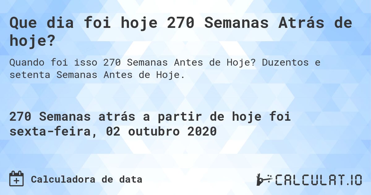 Que dia foi hoje 270 Semanas Atrás de hoje?. Duzentos e setenta Semanas Antes de Hoje.