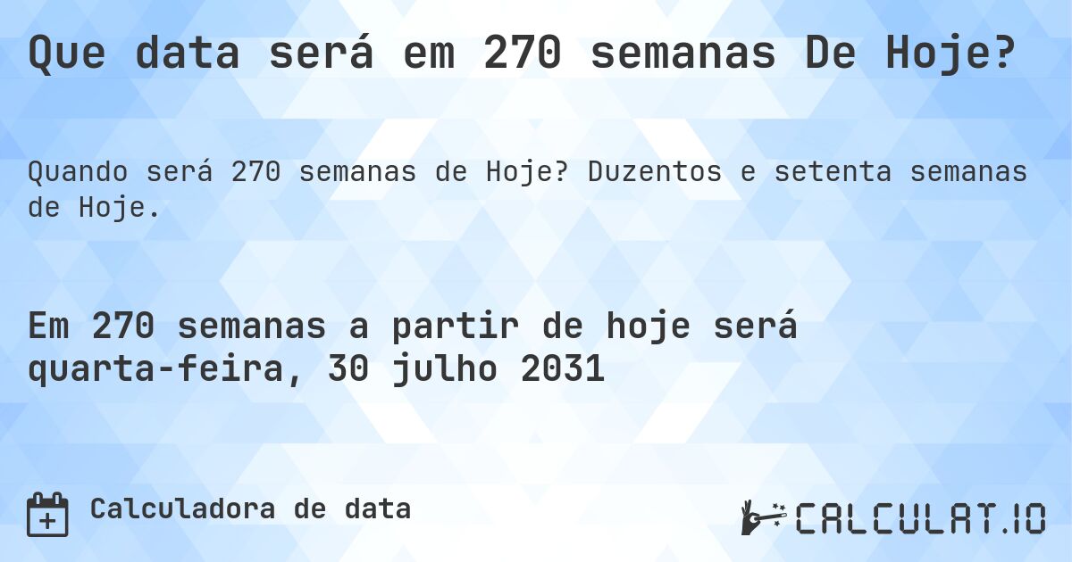 Que data será em 270 semanas De Hoje?. Duzentos e setenta semanas de Hoje.