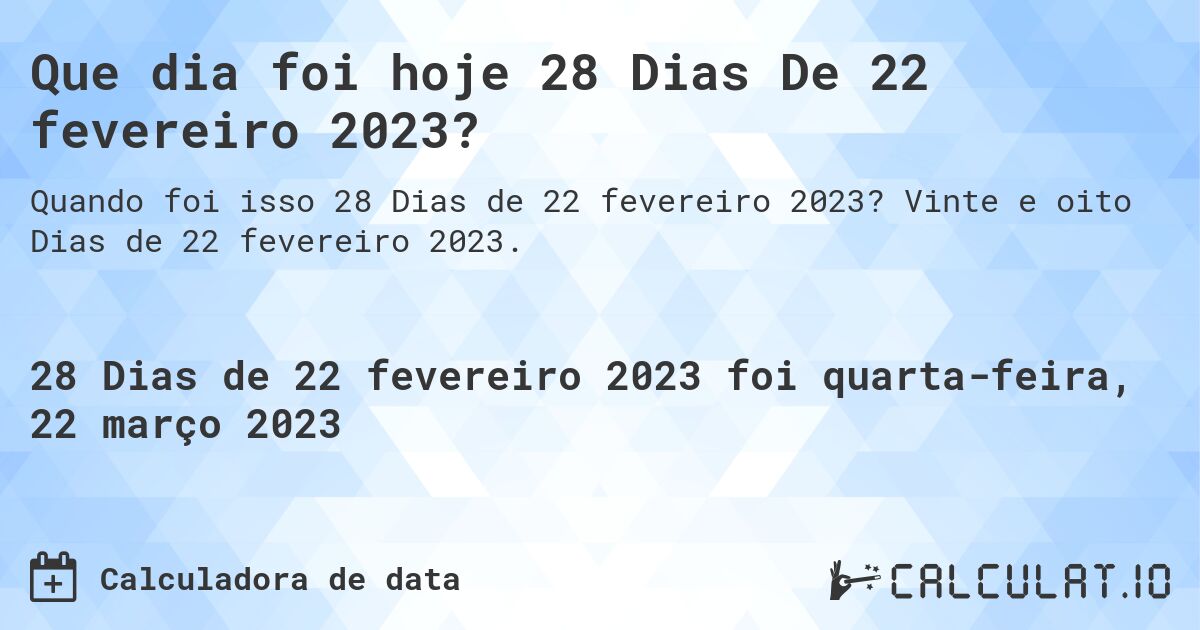 Que dia foi hoje 28 Dias De 22 fevereiro 2023?. Vinte e oito Dias de 22 fevereiro 2023.
