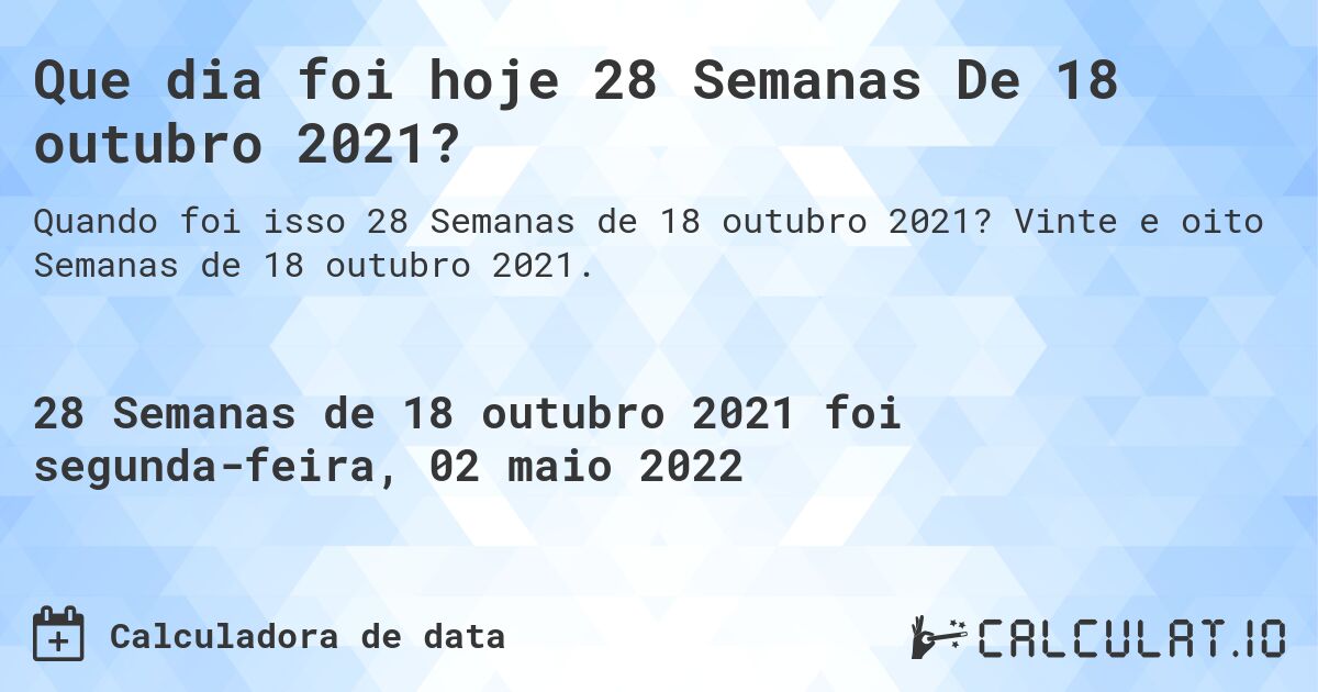 Que dia foi hoje 28 Semanas De 18 outubro 2021?. Vinte e oito Semanas de 18 outubro 2021.
