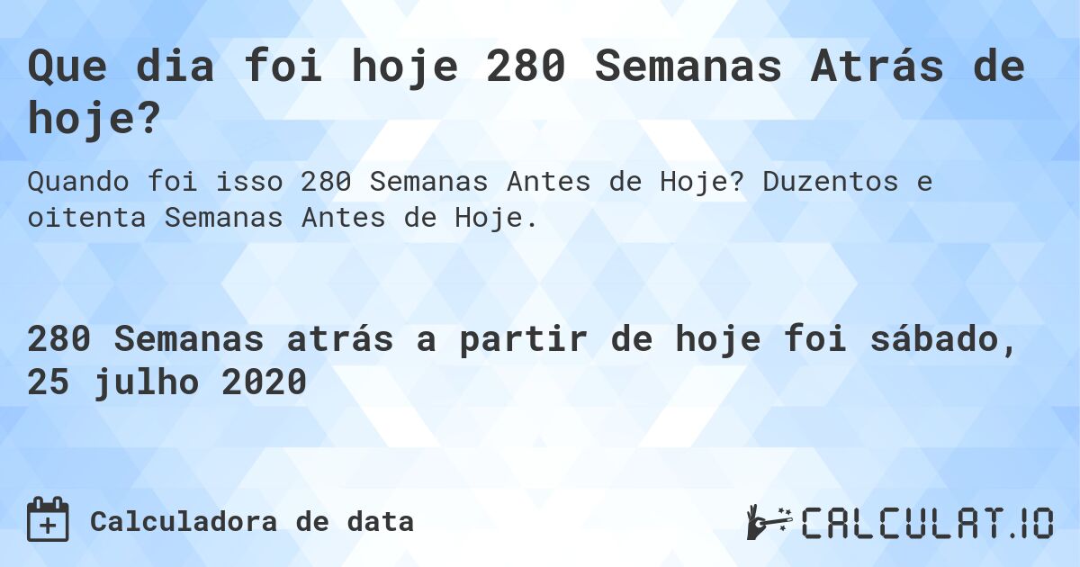 Que dia foi hoje 280 Semanas Atrás de hoje?. Duzentos e oitenta Semanas Antes de Hoje.