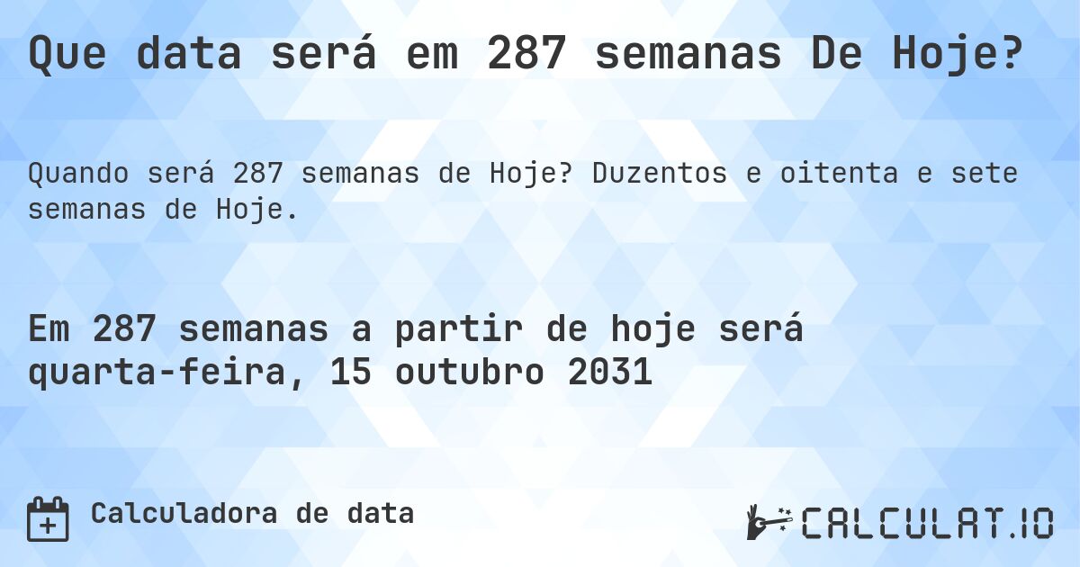 Que data será em 287 semanas De Hoje?. Duzentos e oitenta e sete semanas de Hoje.