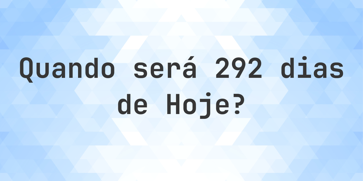 O que é 292 Dias De Hoje? - Calculatio