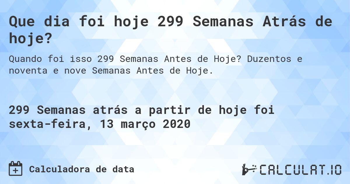 Que dia foi hoje 299 Semanas Atrás de hoje?. Duzentos e noventa e nove Semanas Antes de Hoje.