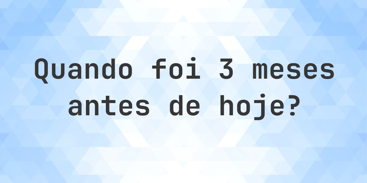 Que data era 3 meses atrás? - Calculatio
