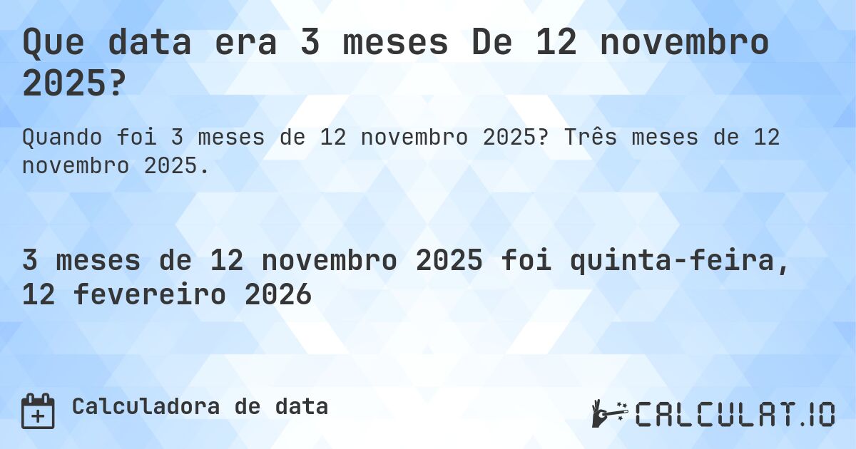Que data era 3 meses De 12 novembro 2025?. Três meses de 12 novembro 2025.
