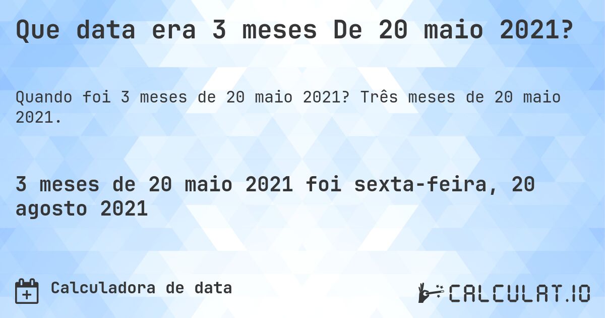 Que data era 3 meses De 20 maio 2021?. Três meses de 20 maio 2021.