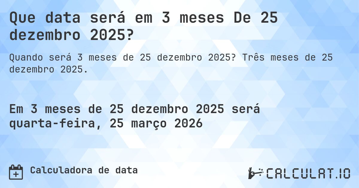 Que data será em 3 meses De 25 dezembro 2025?. Três meses de 25 dezembro 2025.