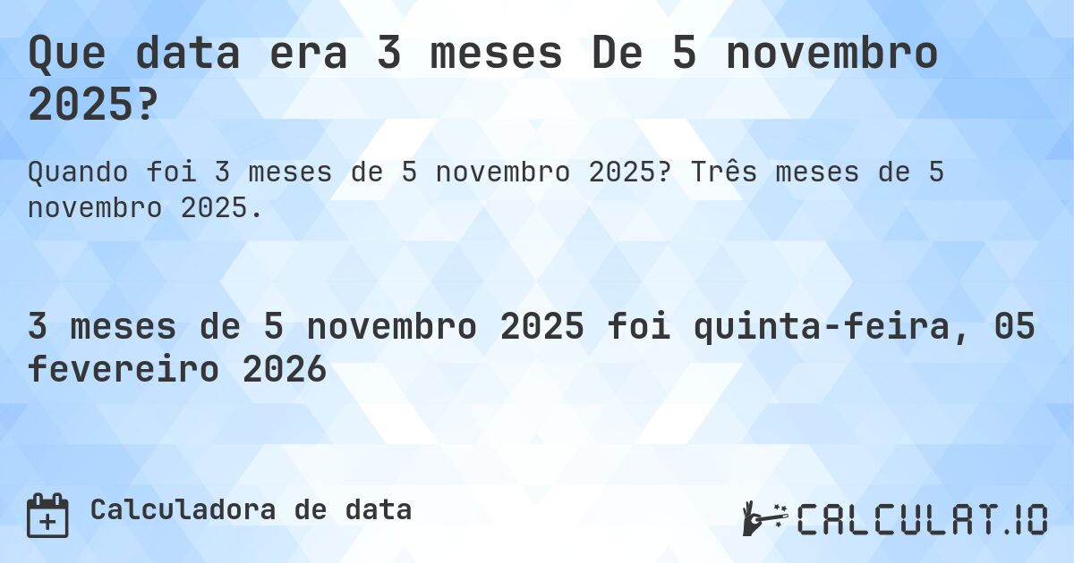 Que data era 3 meses De 5 novembro 2025?. Três meses de 5 novembro 2025.
