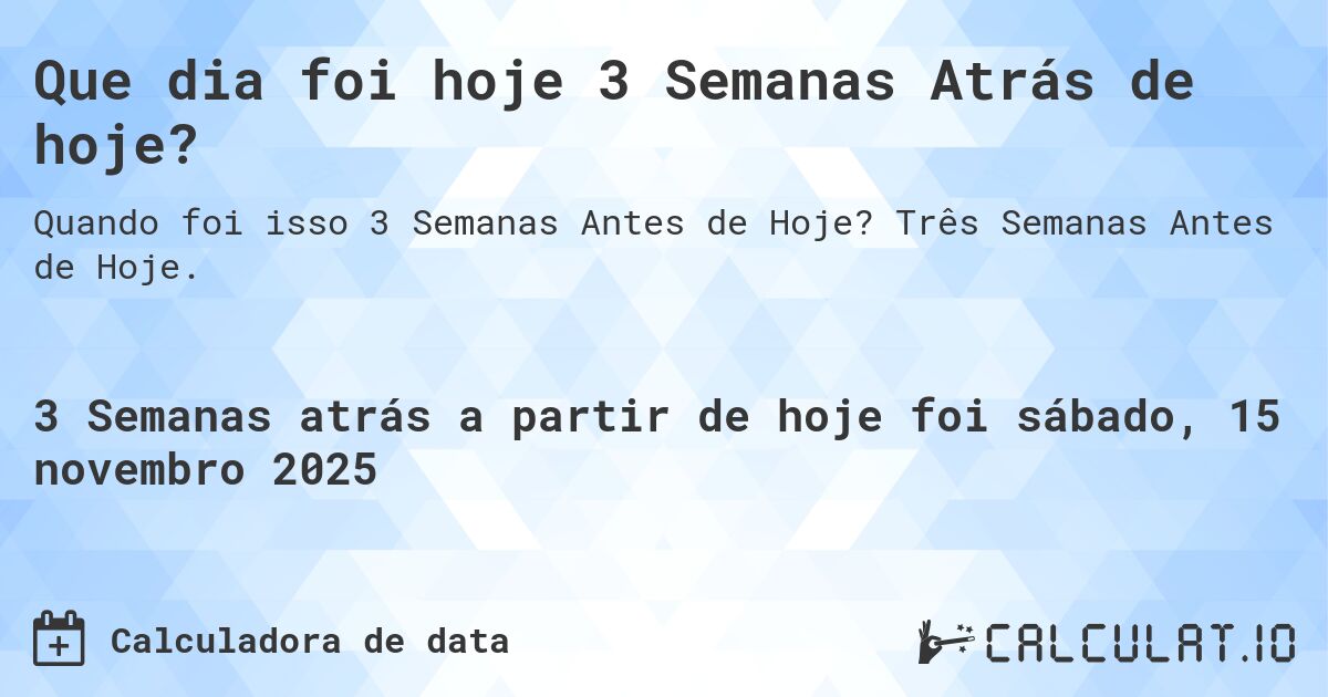 Que dia foi hoje 3 Semanas Atrás de hoje?. Três Semanas Antes de Hoje.
