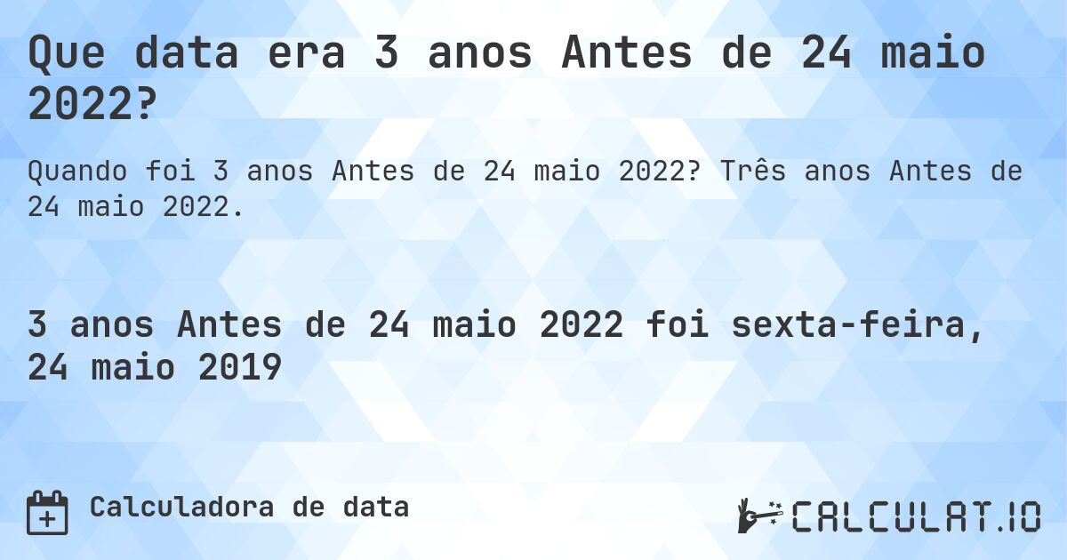 Que data era 3 anos Antes de 24 maio 2022?. Três anos Antes de 24 maio 2022.