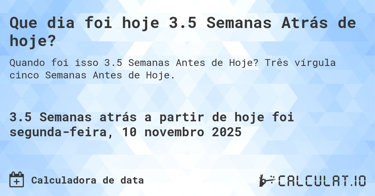 Que dia foi hoje 3.5 Semanas Atrás de hoje?. Três vírgula cinco Semanas Antes de Hoje.