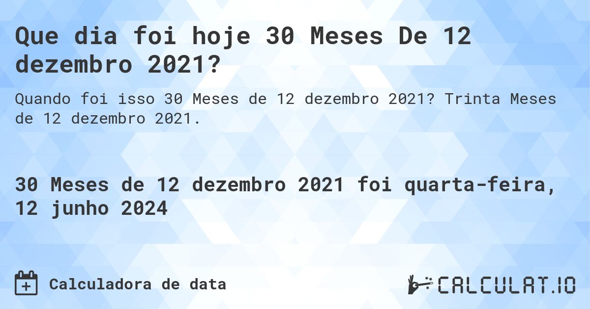 Que dia foi hoje 30 Meses De 12 dezembro 2021?. Trinta Meses de 12 dezembro 2021.