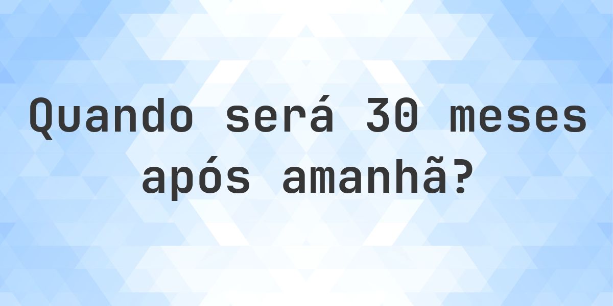Que data será em 30 meses De Amanhã? - Calculatio