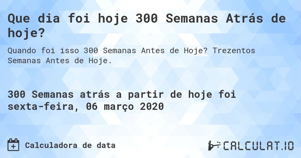 Que dia foi hoje 300 Semanas Atrás de hoje?. Trezentos Semanas Antes de Hoje.