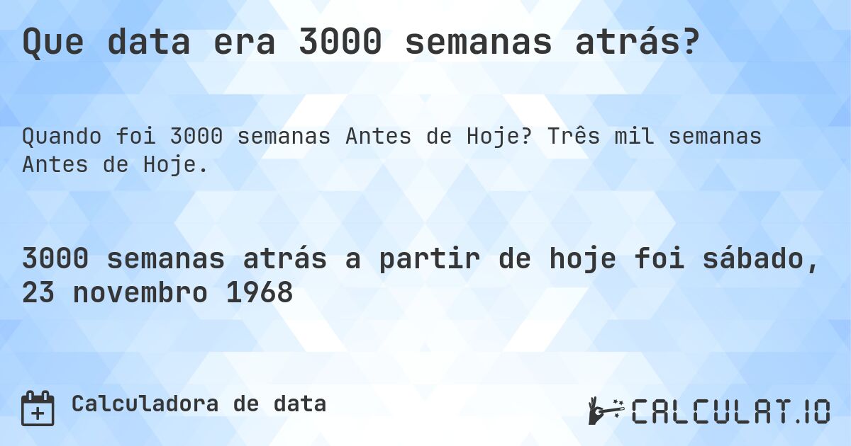 Que data era 3000 semanas atrás?. Três mil semanas Antes de Hoje.
