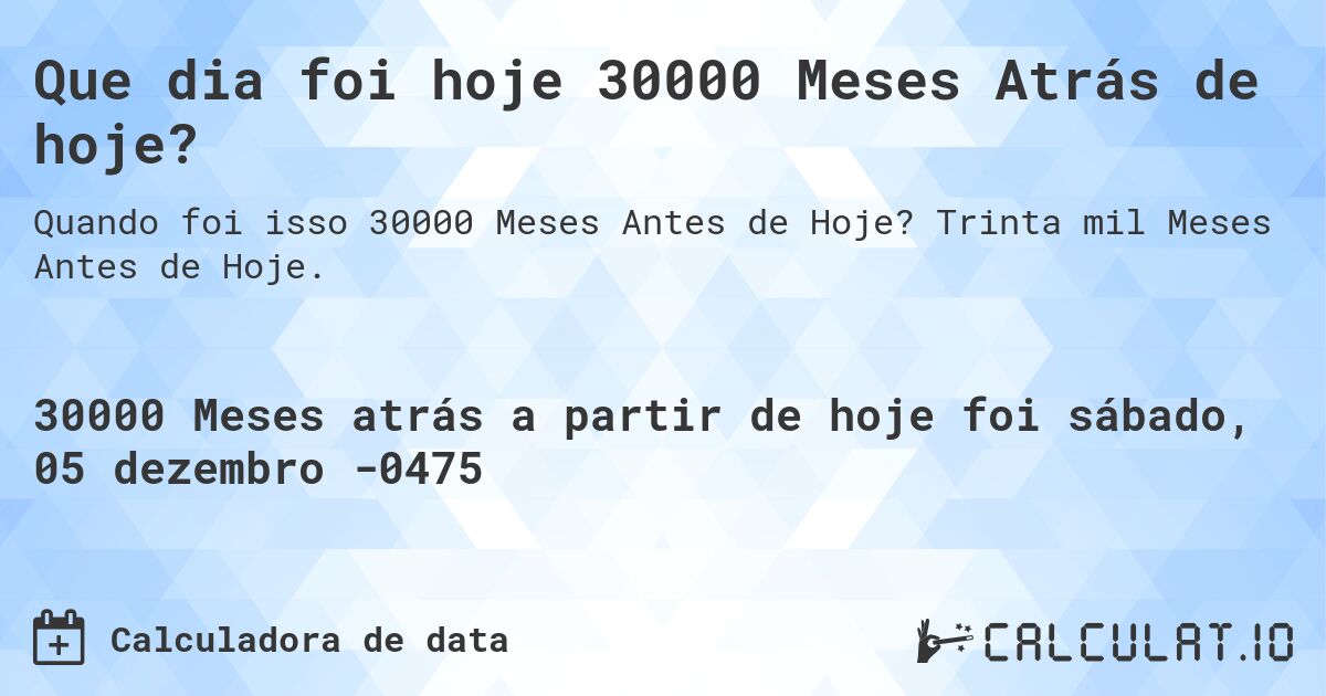 Que dia foi hoje 30000 Meses Atrás de hoje?. Trinta mil Meses Antes de Hoje.