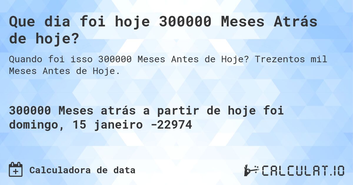 Que dia foi hoje 300000 Meses Atrás de hoje?. Trezentos mil Meses Antes de Hoje.