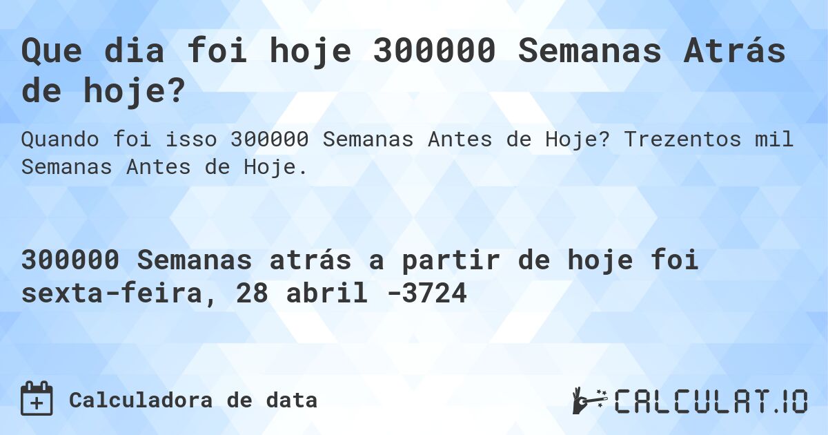 Que dia foi hoje 300000 Semanas Atrás de hoje?. Trezentos mil Semanas Antes de Hoje.