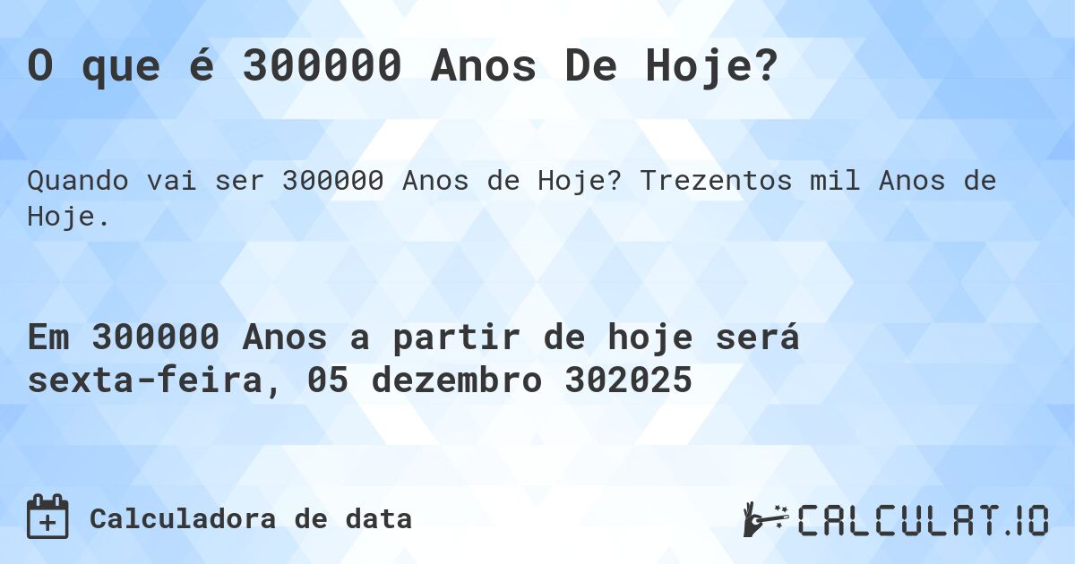 O que é 300000 Anos De Hoje?. Trezentos mil Anos de Hoje.