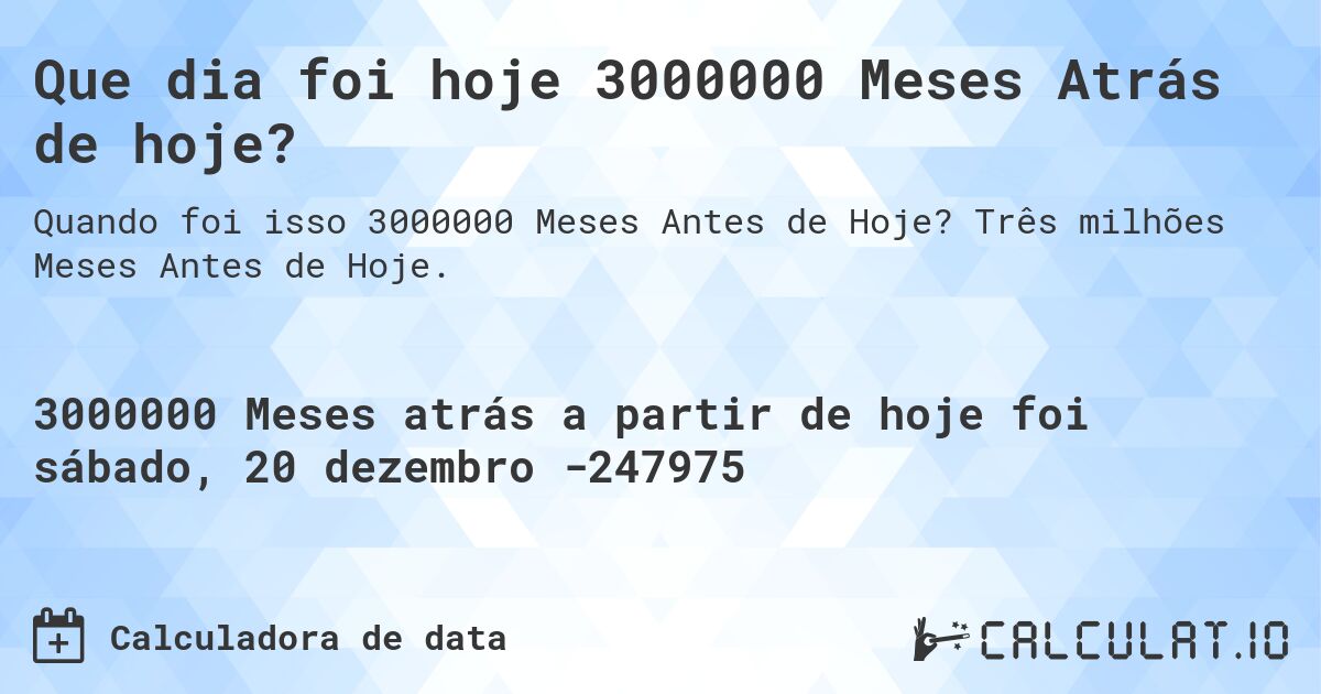 Que dia foi hoje 3000000 Meses Atrás de hoje?. Três milhões Meses Antes de Hoje.