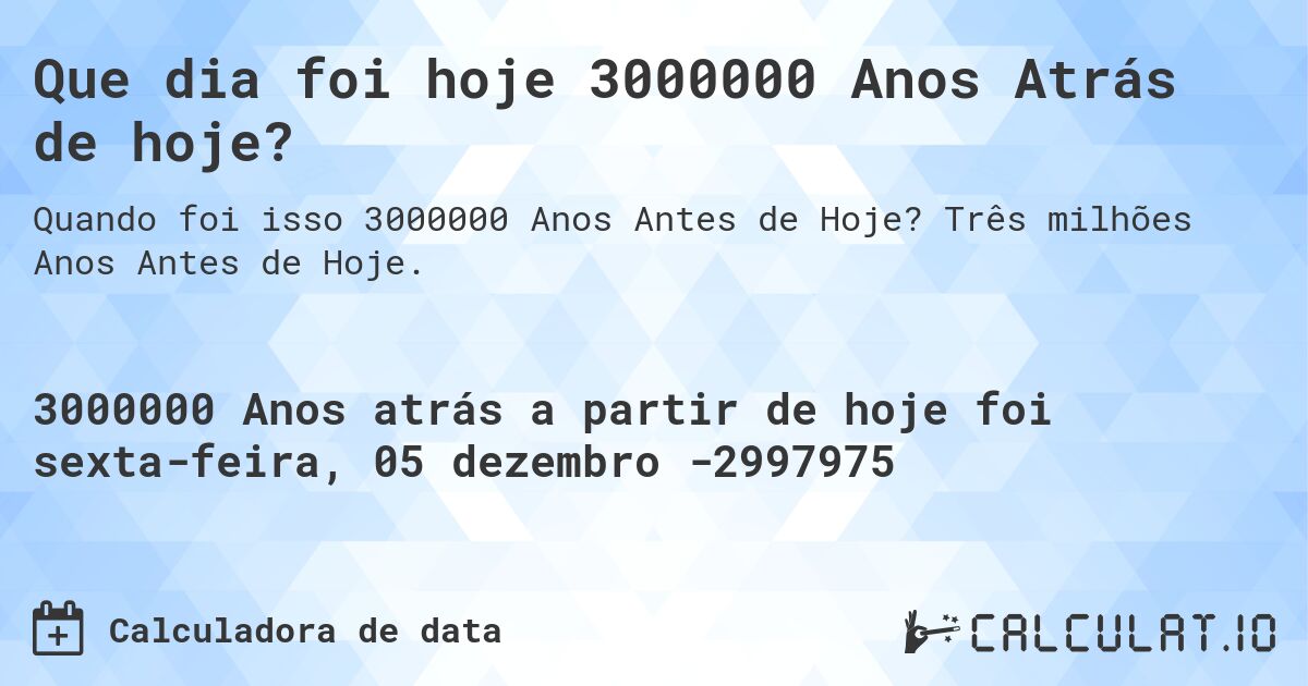 Que dia foi hoje 3000000 Anos Atrás de hoje?. Três milhões Anos Antes de Hoje.