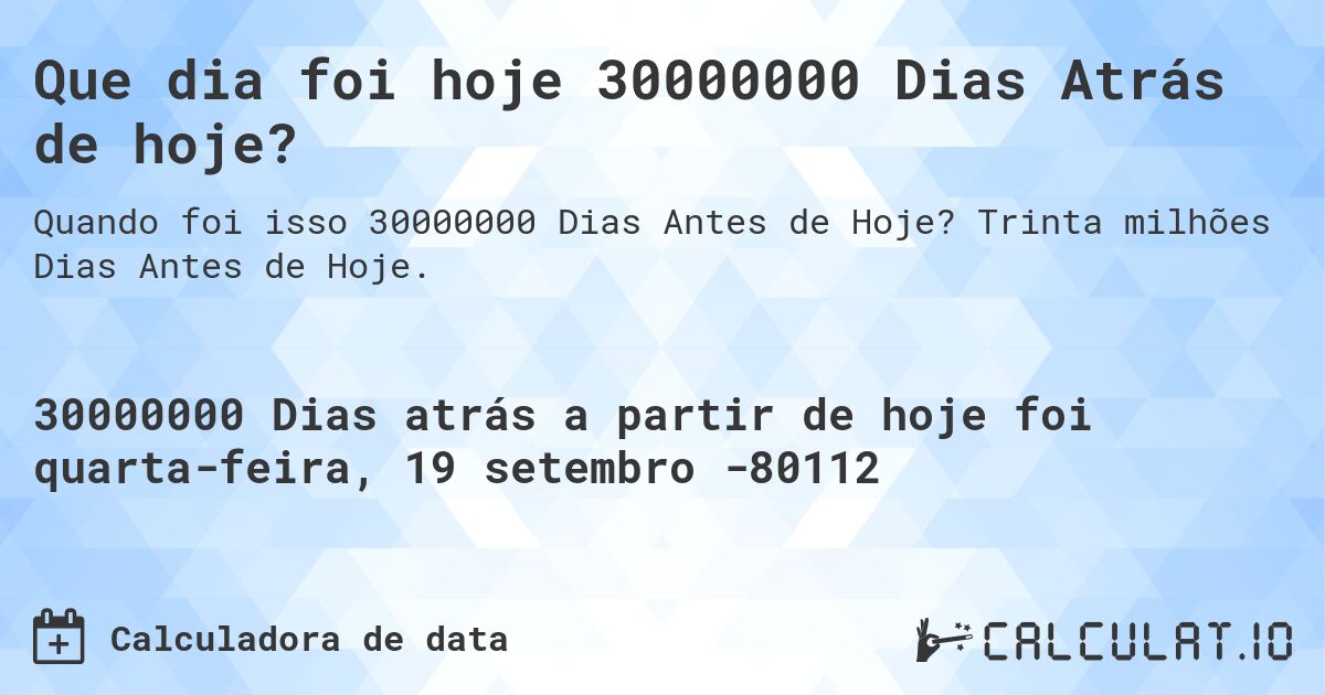 Que dia foi hoje 30000000 Dias Atrás de hoje?. Trinta milhões Dias Antes de Hoje.