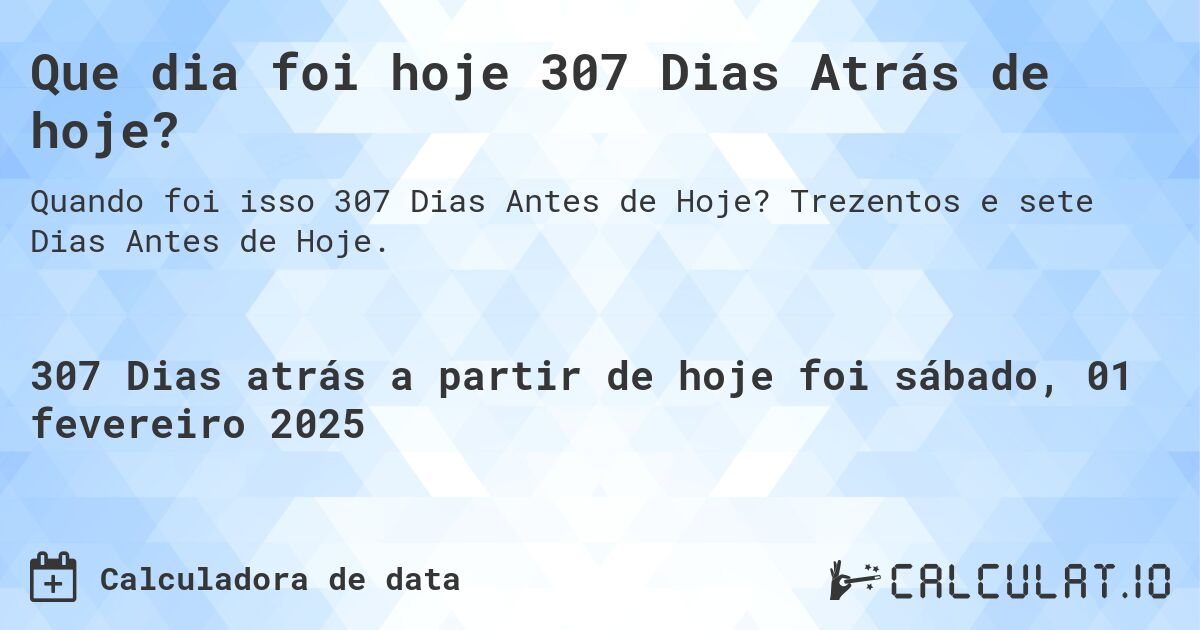 Que dia foi hoje 307 Dias Atrás de hoje?. Trezentos e sete Dias Antes de Hoje.