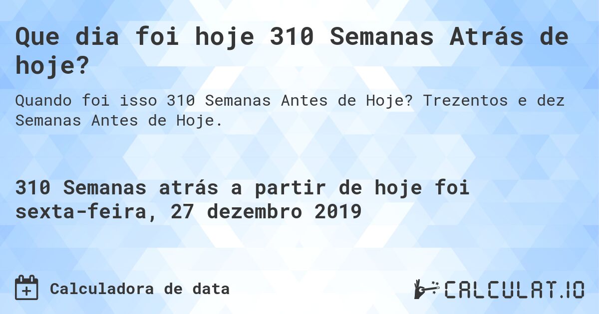 Que dia foi hoje 310 Semanas Atrás de hoje?. Trezentos e dez Semanas Antes de Hoje.