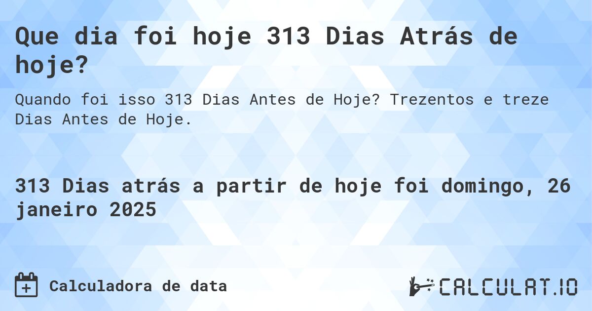 Que dia foi hoje 313 Dias Atrás de hoje?. Trezentos e treze Dias Antes de Hoje.