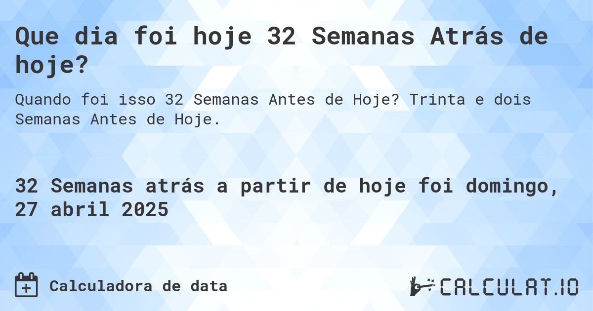 Que dia foi hoje 32 Semanas Atrás de hoje?. Trinta e dois Semanas Antes de Hoje.