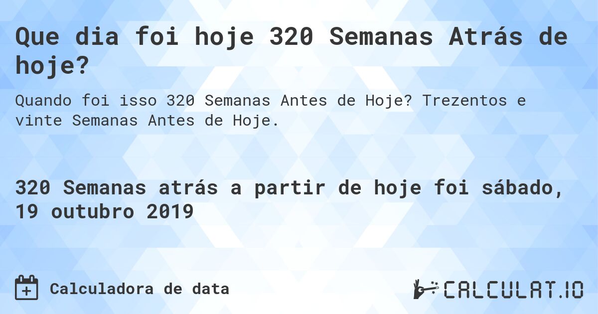 Que dia foi hoje 320 Semanas Atrás de hoje?. Trezentos e vinte Semanas Antes de Hoje.