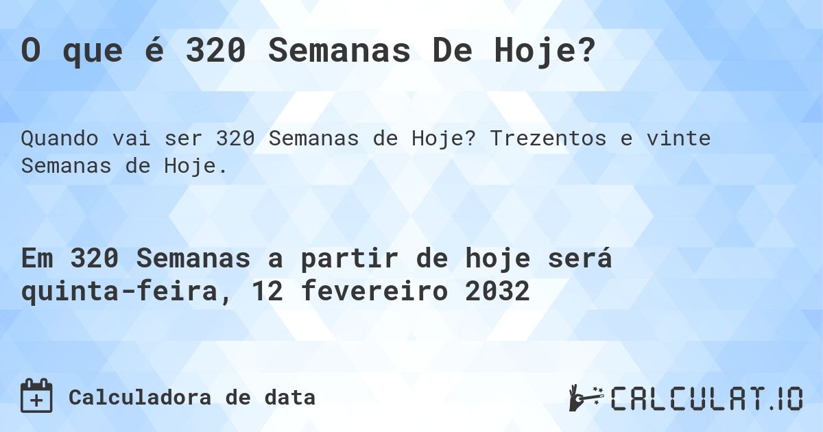 O que é 320 Semanas De Hoje?. Trezentos e vinte Semanas de Hoje.