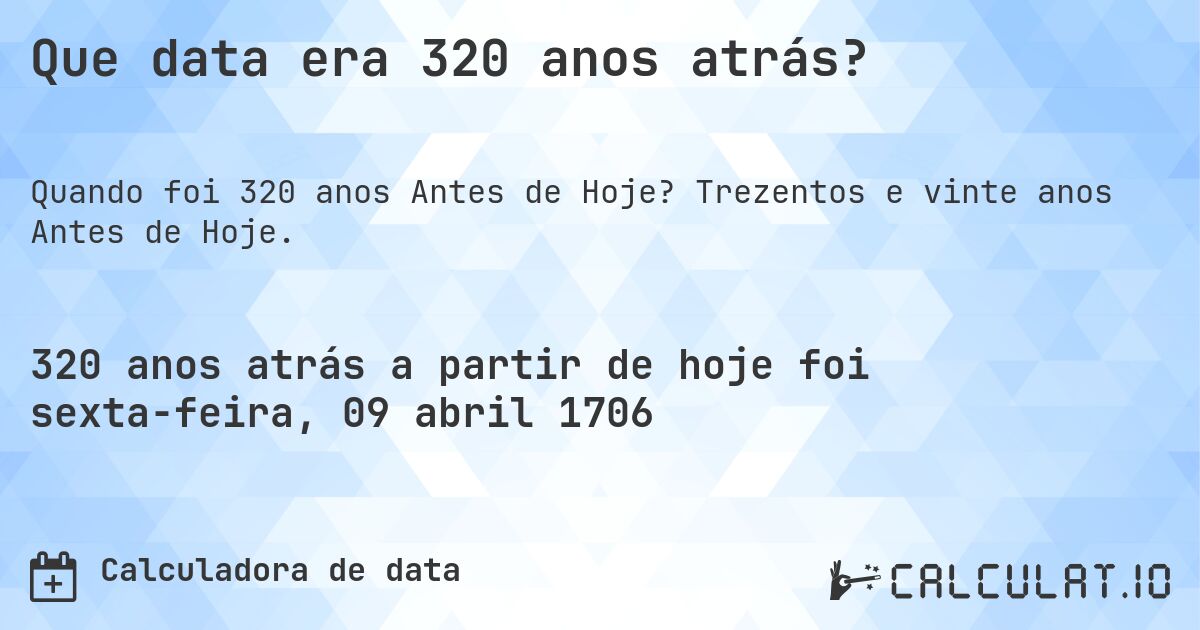 Que data era 320 anos atrás?. Trezentos e vinte anos Antes de Hoje.