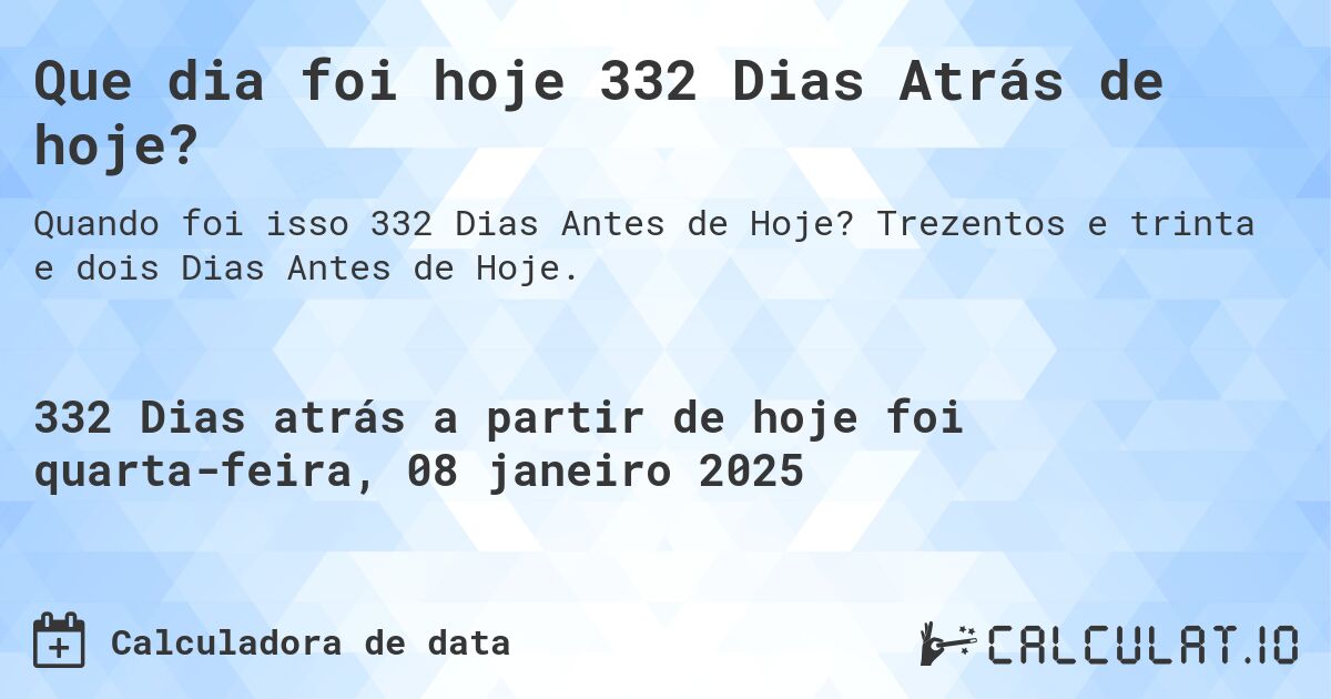 Que dia foi hoje 332 Dias Atrás de hoje?. Trezentos e trinta e dois Dias Antes de Hoje.