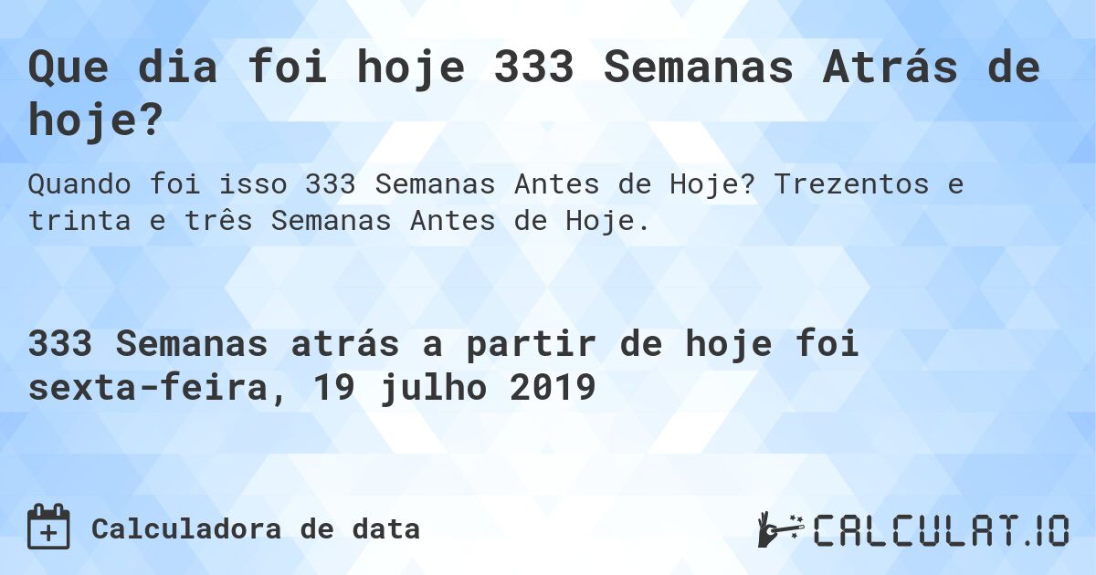 Que dia foi hoje 333 Semanas Atrás de hoje?. Trezentos e trinta e três Semanas Antes de Hoje.
