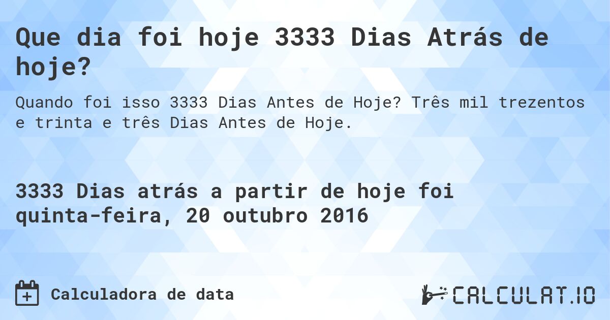 Que dia foi hoje 3333 Dias Atrás de hoje?. Três mil trezentos e trinta e três Dias Antes de Hoje.
