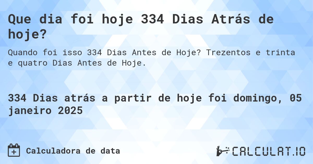 Que dia foi hoje 334 Dias Atrás de hoje?. Trezentos e trinta e quatro Dias Antes de Hoje.