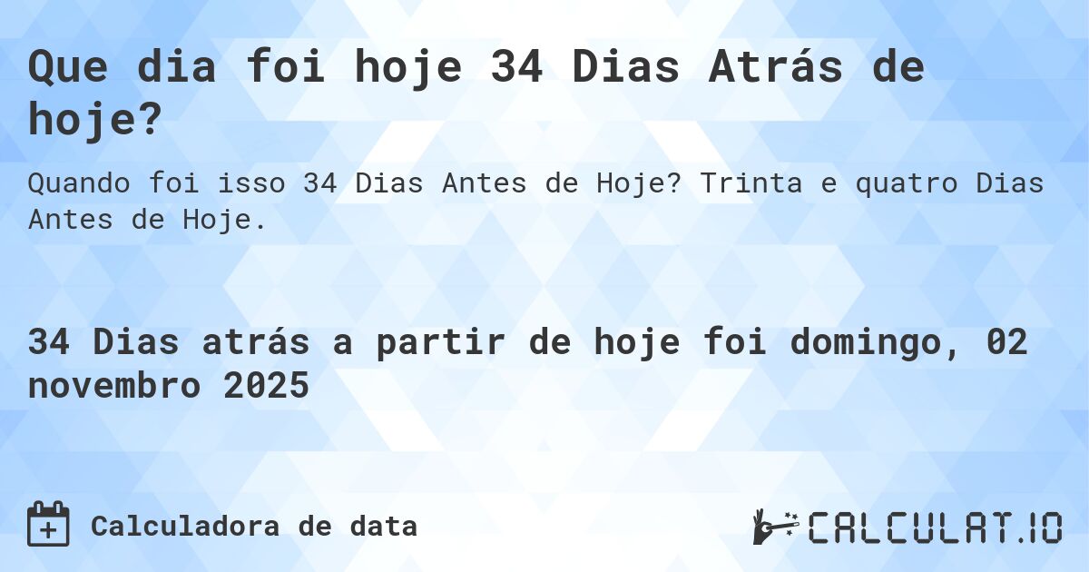 Que dia foi hoje 34 Dias Atrás de hoje?. Trinta e quatro Dias Antes de Hoje.